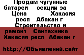 Продам чугунные батареи 18 секций за 3600  › Цена ­ 3 600 - Хакасия респ., Абакан г. Строительство и ремонт » Сантехника   . Хакасия респ.,Абакан г.